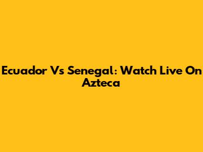 Ecuador Vs Senegal: Watch Live On Azteca