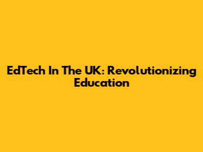 EdTech In The UK: Revolutionizing Education