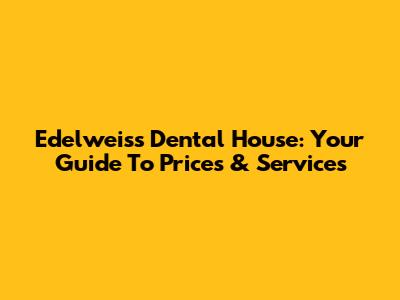 Edelweiss Dental House: Your Guide To Prices & Services
