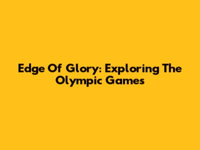 Edge Of Glory: Exploring The Olympic Games