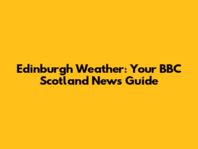Edinburgh Weather: Your BBC Scotland News Guide