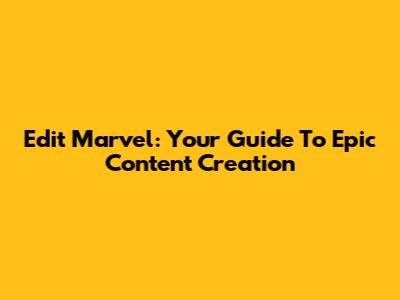 Edit Marvel: Your Guide To Epic Content Creation