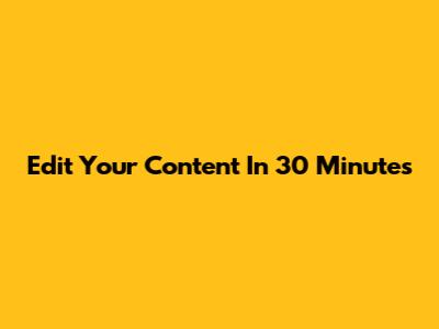 Edit Your Content In 30 Minutes