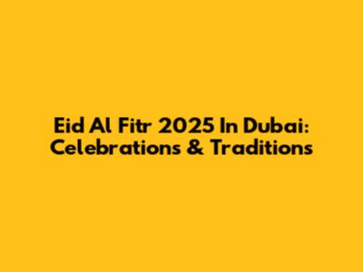 Eid Al Fitr 2025 In Dubai: Celebrations & Traditions