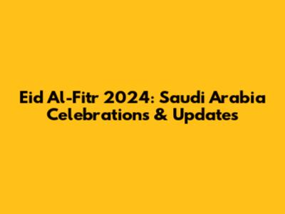 Eid Al-Fitr 2024: Saudi Arabia Celebrations & Updates