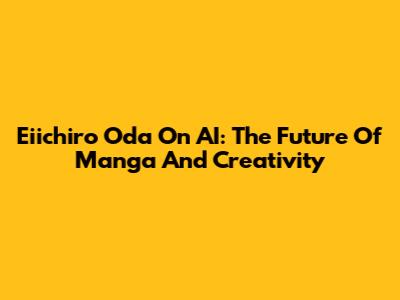 Eiichiro Oda On AI: The Future Of Manga And Creativity