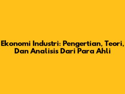 Ekonomi Industri: Pengertian, Teori, Dan Analisis Dari Para Ahli