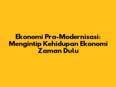 Ekonomi Pra-Modernisasi: Mengintip Kehidupan Ekonomi Zaman Dulu