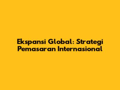 Ekspansi Global: Strategi Pemasaran Internasional
