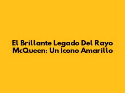 El Brillante Legado Del Rayo McQueen: Un Ícono Amarillo