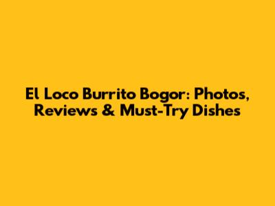 El Loco Burrito Bogor: Photos, Reviews & Must-Try Dishes