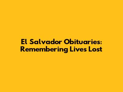 El Salvador Obituaries: Remembering Lives Lost