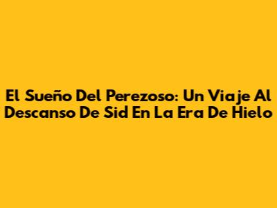 El Sueño Del Perezoso: Un Viaje Al Descanso De Sid En La Era De Hielo