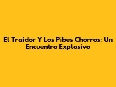 El Traidor Y Los Pibes Chorros: Un Encuentro Explosivo