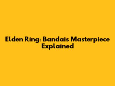 Elden Ring: Bandai's Masterpiece Explained