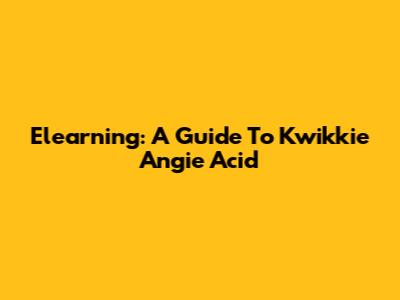 Elearning: A Guide To Kwikkie Angie Acid