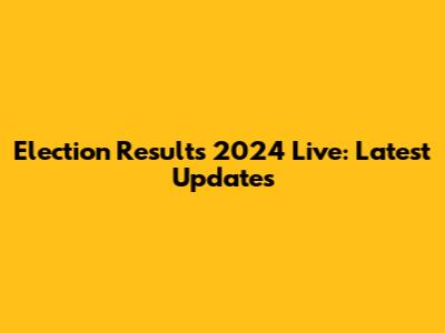 Election Results 2024 Live: Latest Updates
