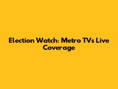 Election Watch: Metro TV's Live Coverage