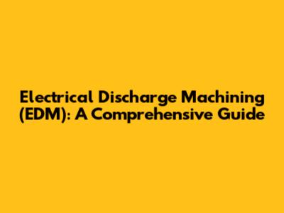 Electrical Discharge Machining (EDM): A Comprehensive Guide