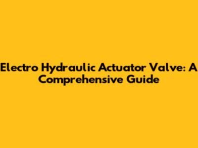 Electro Hydraulic Actuator Valve: A Comprehensive Guide