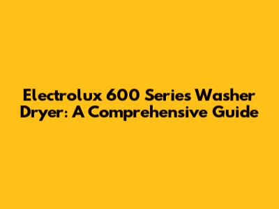 Electrolux 600 Series Washer Dryer: A Comprehensive Guide