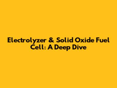 Electrolyzer & Solid Oxide Fuel Cell: A Deep Dive