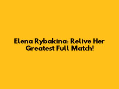 Elena Rybakina: Relive Her Greatest Full Match!
