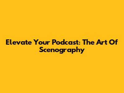 Elevate Your Podcast: The Art Of Scenography