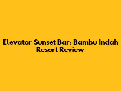 Elevator Sunset Bar: Bambu Indah Resort Review