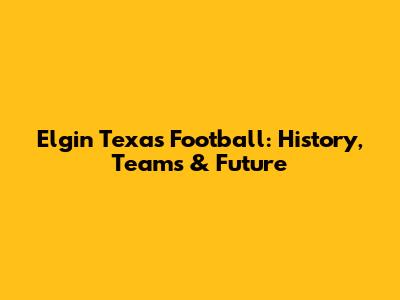 Elgin Texas Football: History, Teams & Future