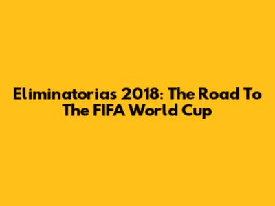 Eliminatorias 2018: The Road To The FIFA World Cup