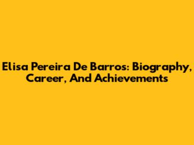 Elisa Pereira De Barros: Biography, Career, And Achievements