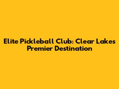 Elite Pickleball Club: Clear Lake's Premier Destination