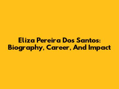 Eliza Pereira Dos Santos: Biography, Career, And Impact
