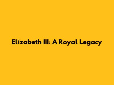 Elizabeth III: A Royal Legacy