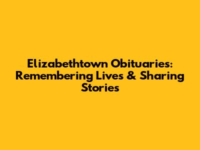 Elizabethtown Obituaries: Remembering Lives & Sharing Stories