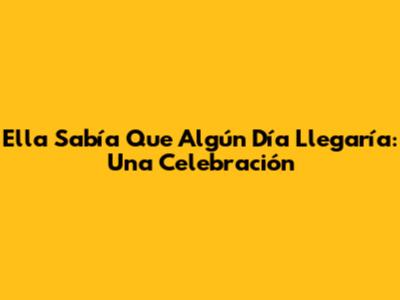 Ella Sabía Que Algún Día Llegaría: Una Celebración