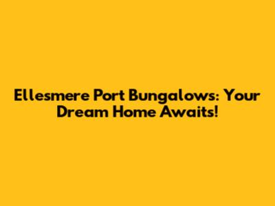 Ellesmere Port Bungalows: Your Dream Home Awaits!