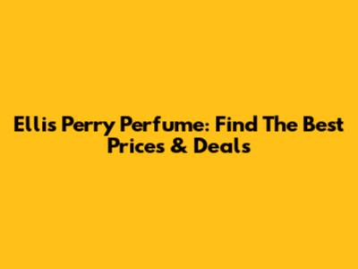 Ellis Perry Perfume: Find The Best Prices & Deals