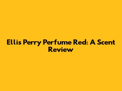 Ellis Perry Perfume Red: A Scent Review