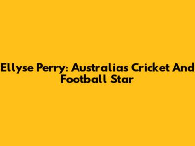 Ellyse Perry: Australia's Cricket And Football Star
