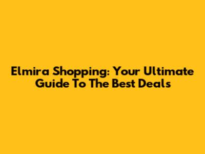 Elmira Shopping: Your Ultimate Guide To The Best Deals