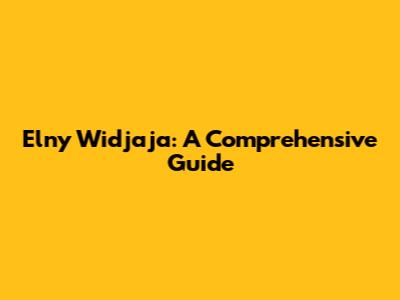 Elny Widjaja: A Comprehensive Guide