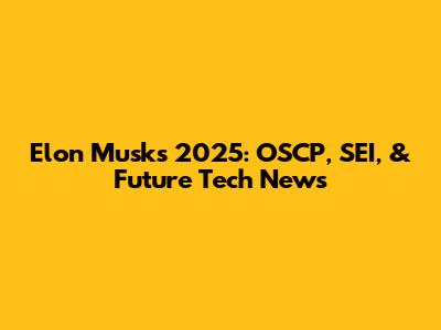 Elon Musk's 2025: OSCP, SEI, & Future Tech News