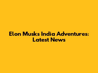 Elon Musk's India Adventures: Latest News
