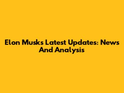 Elon Musk's Latest Updates: News And Analysis