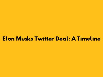 Elon Musk's Twitter Deal: A Timeline