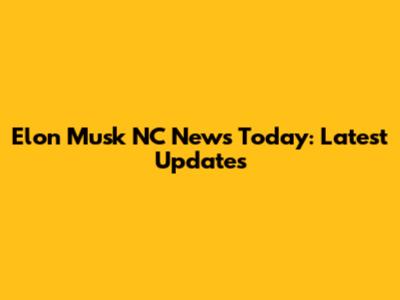 Elon Musk NC News Today: Latest Updates