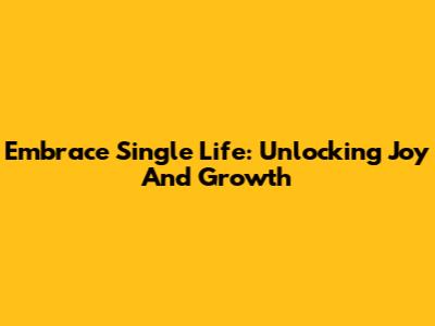 Embrace Single Life: Unlocking Joy And Growth