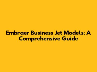 Embraer Business Jet Models: A Comprehensive Guide